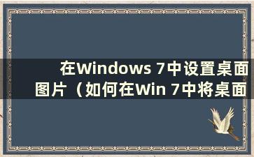 在Windows 7中设置桌面图片（如何在Win 7中将桌面更改为其他磁盘）